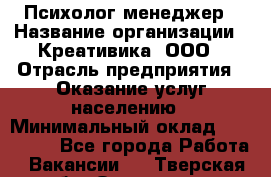 Психолог-менеджер › Название организации ­ Креативика, ООО › Отрасль предприятия ­ Оказание услуг населению › Минимальный оклад ­ 150 000 - Все города Работа » Вакансии   . Тверская обл.,Осташков г.